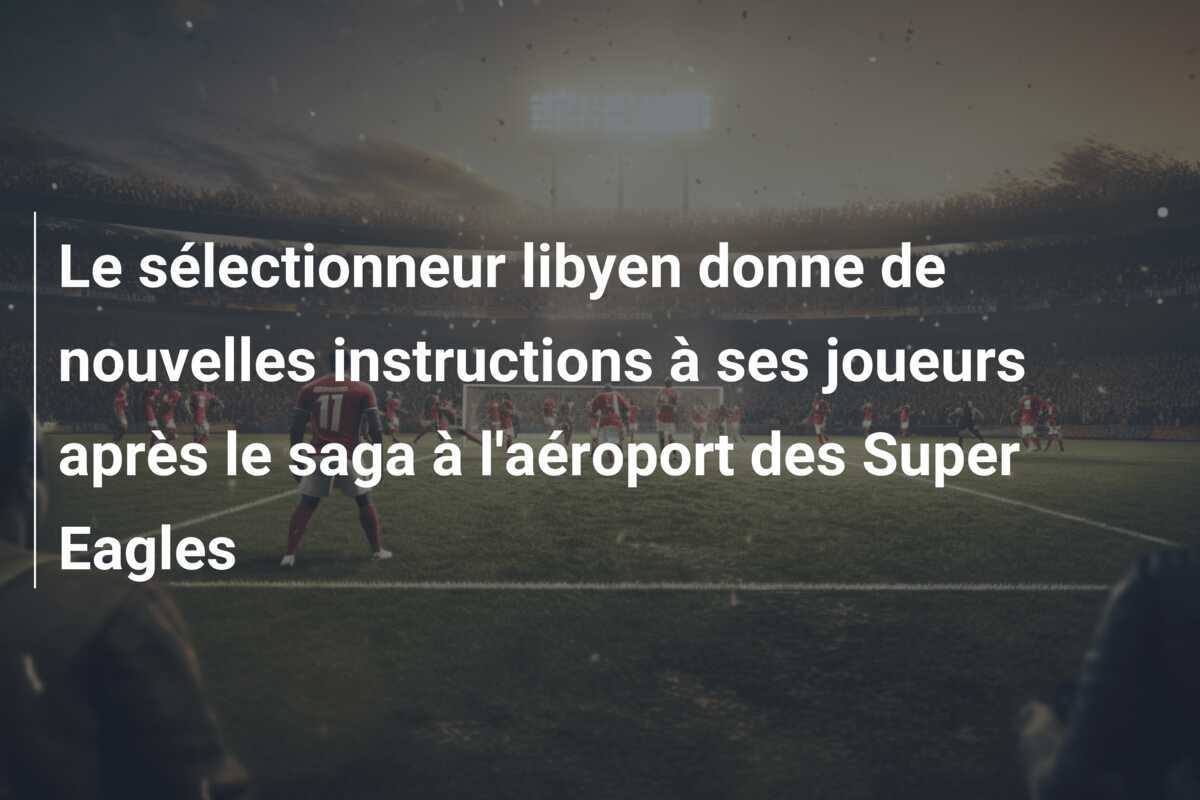 Le sélectionneur libyen donne de nouvelles instructions à ses joueurs après le saga à l'aéroport des Super Eagles