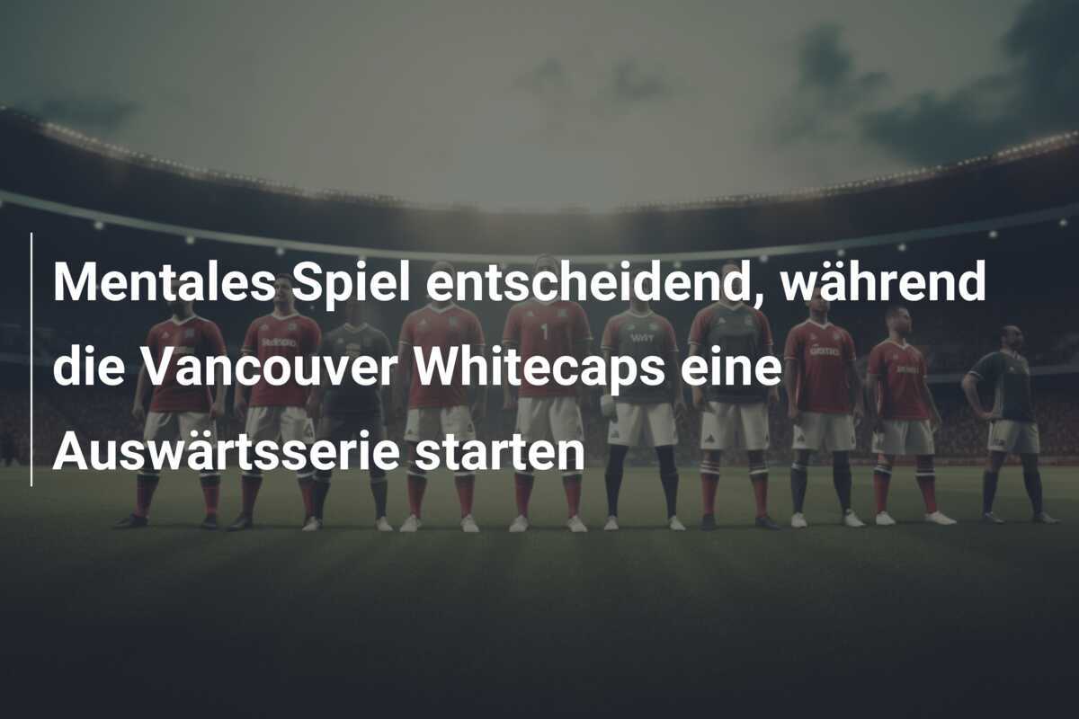 Mentales Spiel entscheidend, während die Vancouver Whitecaps eine Auswärtsserie starten