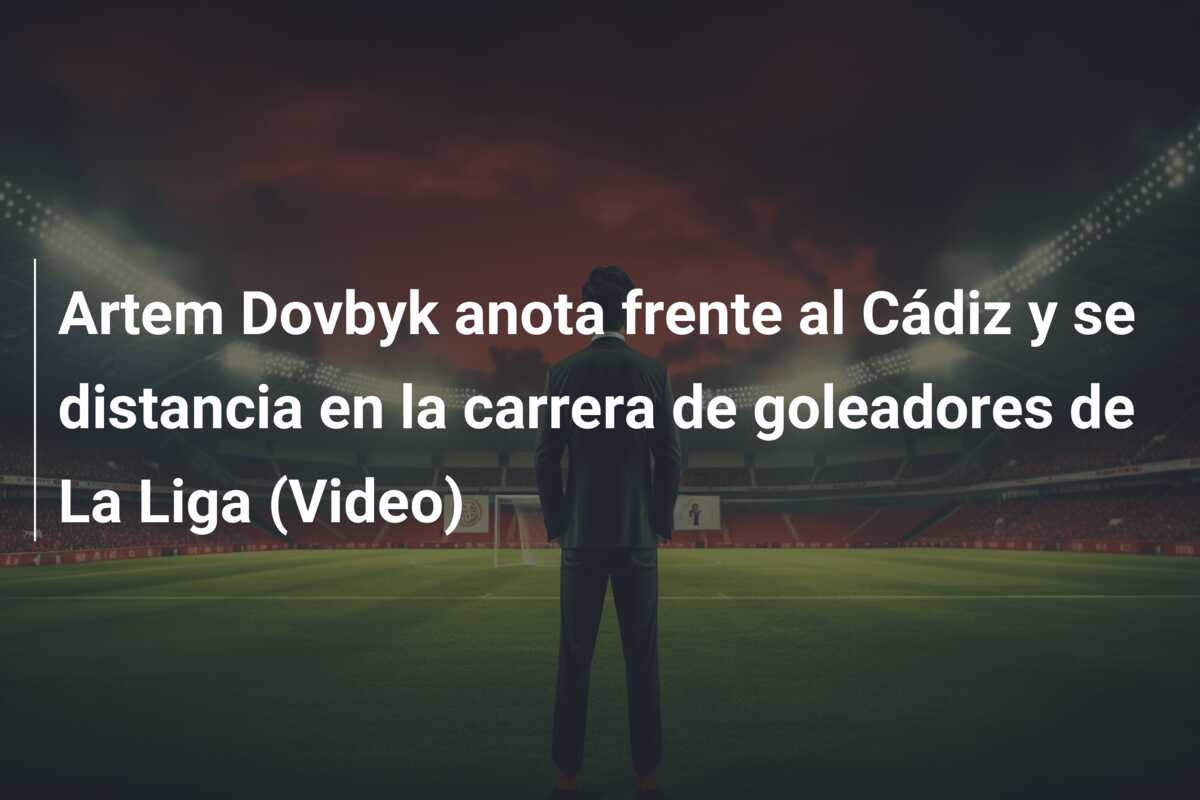 Artem Dovbyk anota frente al Cádiz y se distancia en la carrera de goleadores de La Liga (Video)