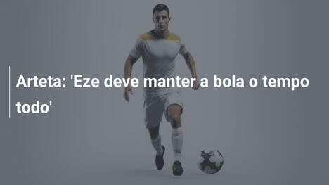 Arteta: 'Eze deve manter a bola o tempo todo'
