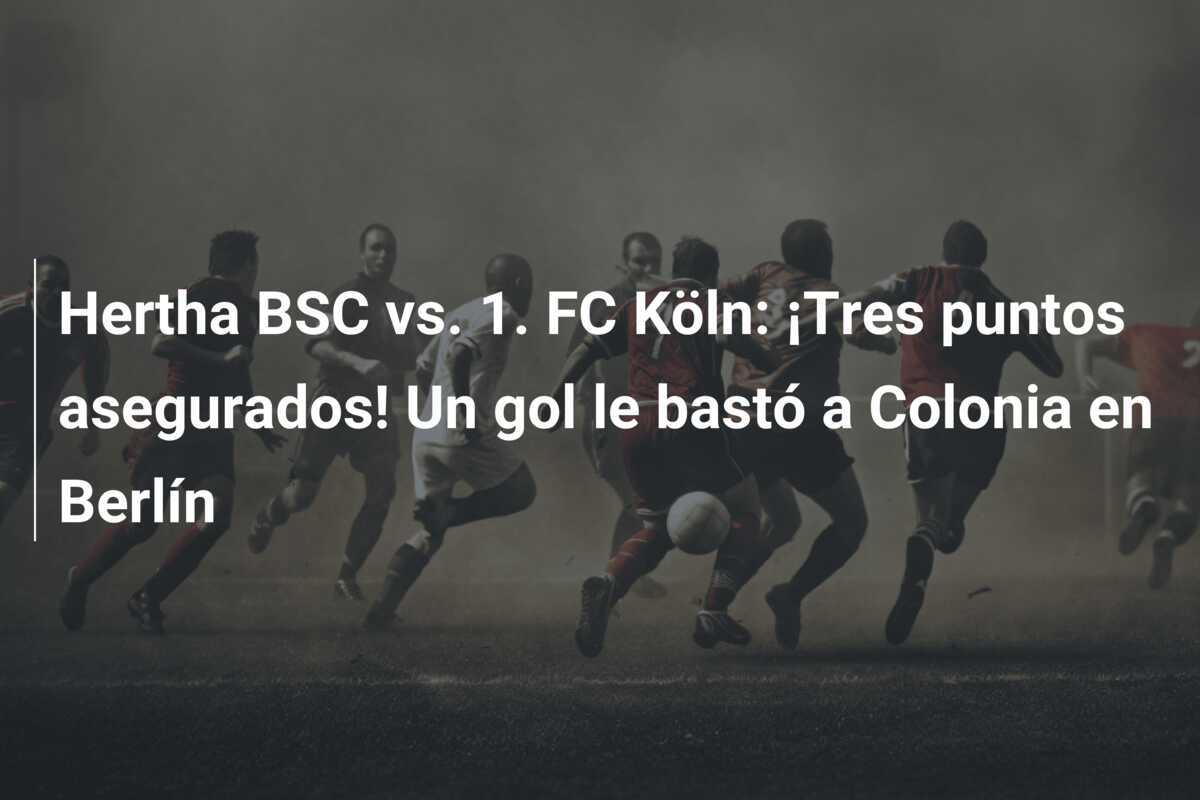 Hertha BSC vs. 1. FC Köln: ¡Tres puntos asegurados! Un gol le bastó a Colonia en Berlín