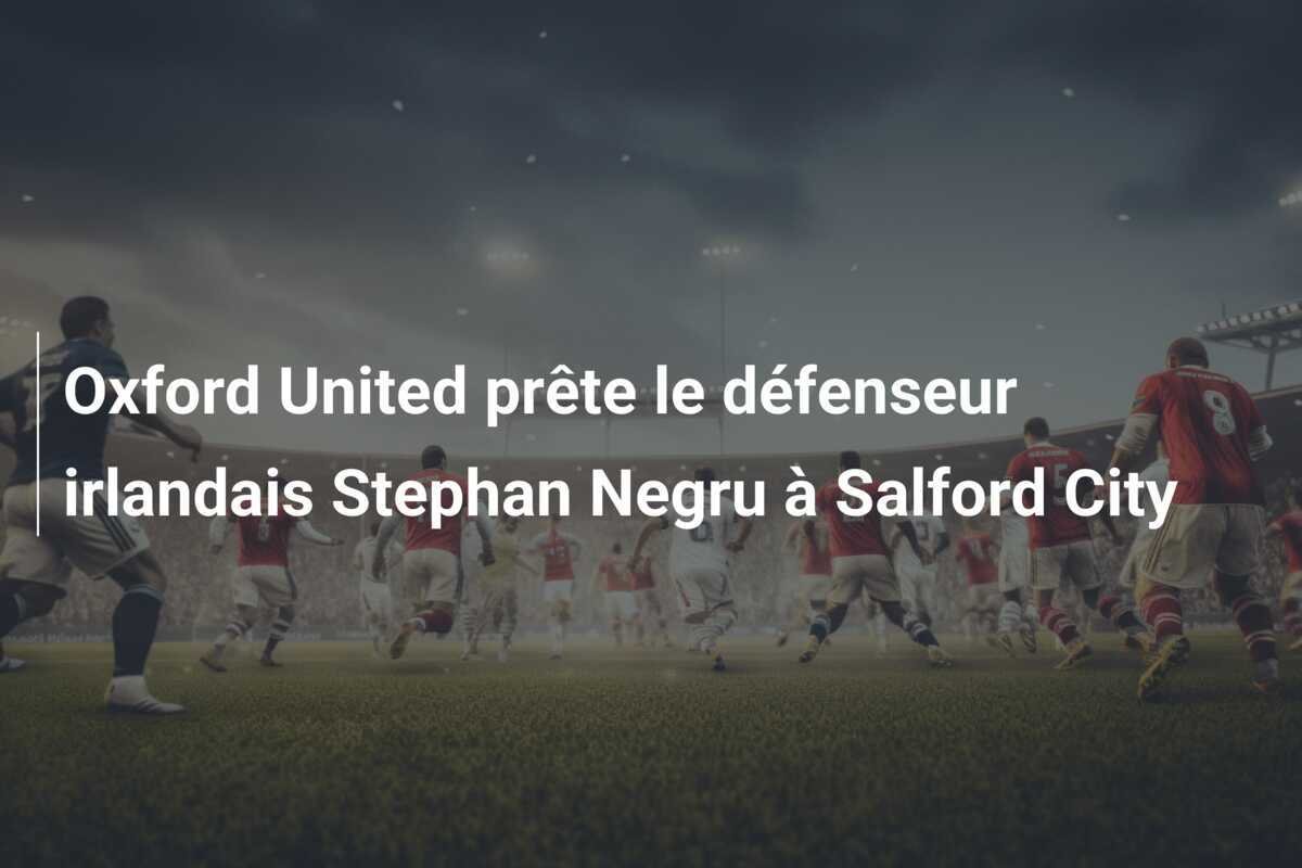 Oxford United prête le défenseur irlandais Stephan Negru à Salford City