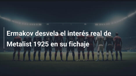 Ermakov desvela el interés real de Metalist 1925 en su fichaje