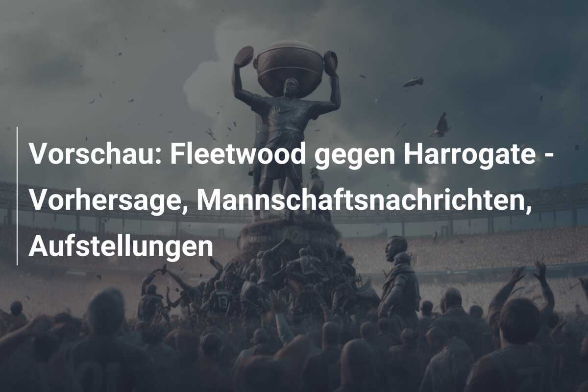 Vorschau: Fleetwood gegen Harrogate - Vorhersage, Mannschaftsnachrichten, Aufstellungen