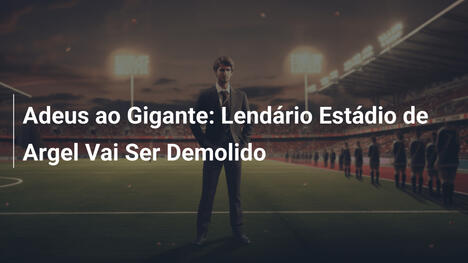 Adeus ao Gigante: Lendário Estádio de Argel Vai Ser Demolido