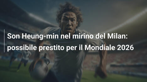 Son Heung-min nel mirino del Milan: possibile prestito per il Mondiale 2026