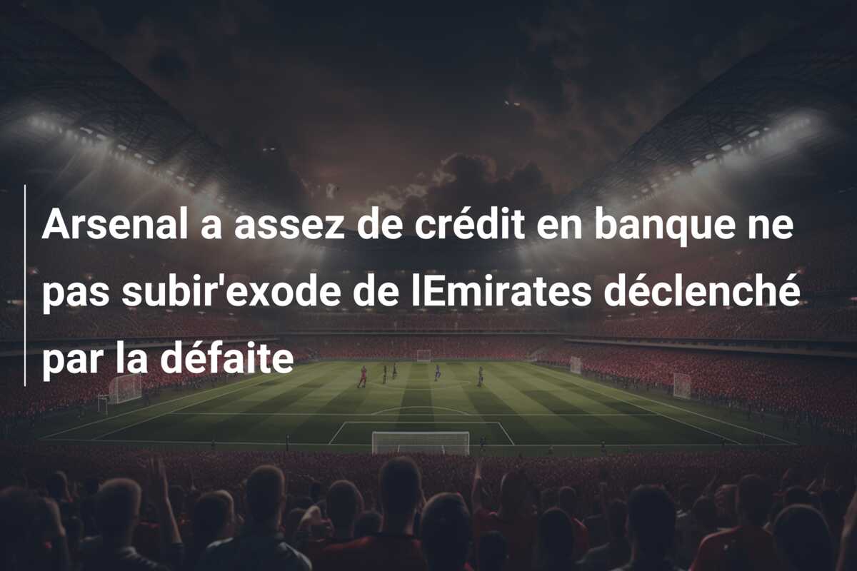 Arsenal a assez de crédit en banque ne pas subir’exode de lEmirates déclenché par la défaite
