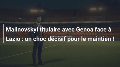 Malinovskyi titulaire avec Genoa face à Lazio : un choc décisif pour le maintien !