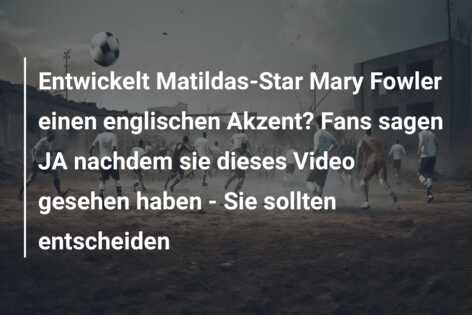 Entwickelt Matildas-Star Mary Fowler einen englischen Akzent? Fans sagen JA nachdem sie dieses Video gesehen haben – Sie sollten entscheiden