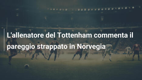 L'allenatore del Tottenham commenta il pareggio strappato in Norvegia