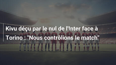 Kivu déçu par le nul de l'Inter face à Torino : "Nous contrôlions le match"