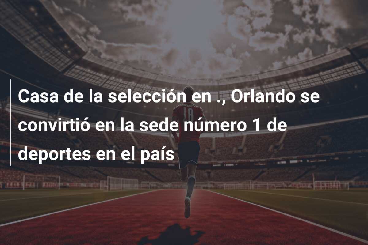 Casa de la selección en ., Orlando se convirtió en la sede número 1 de deportes en el país