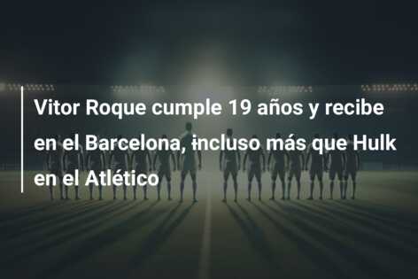 Vitor Roque cumple 19 años y recibe en el Barcelona, ​​incluso más que Hulk en el Atlético