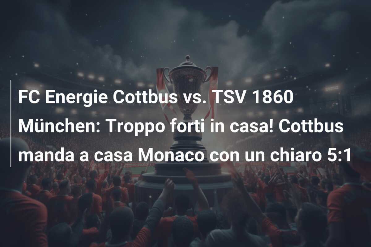 FC Energie Cottbus vs. TSV 1860 München: Troppo forti in casa! Cottbus manda a casa Monaco con un chiaro 5:1