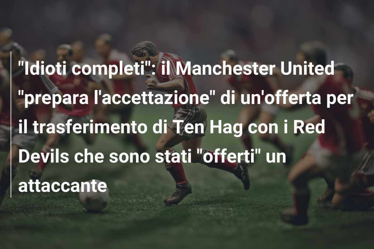 "Idioti completi": il Manchester United "prepara l'accettazione" di un'offerta per il trasferimento di Ten Hag con i Red Devils che sono stati "offerti" un attaccante