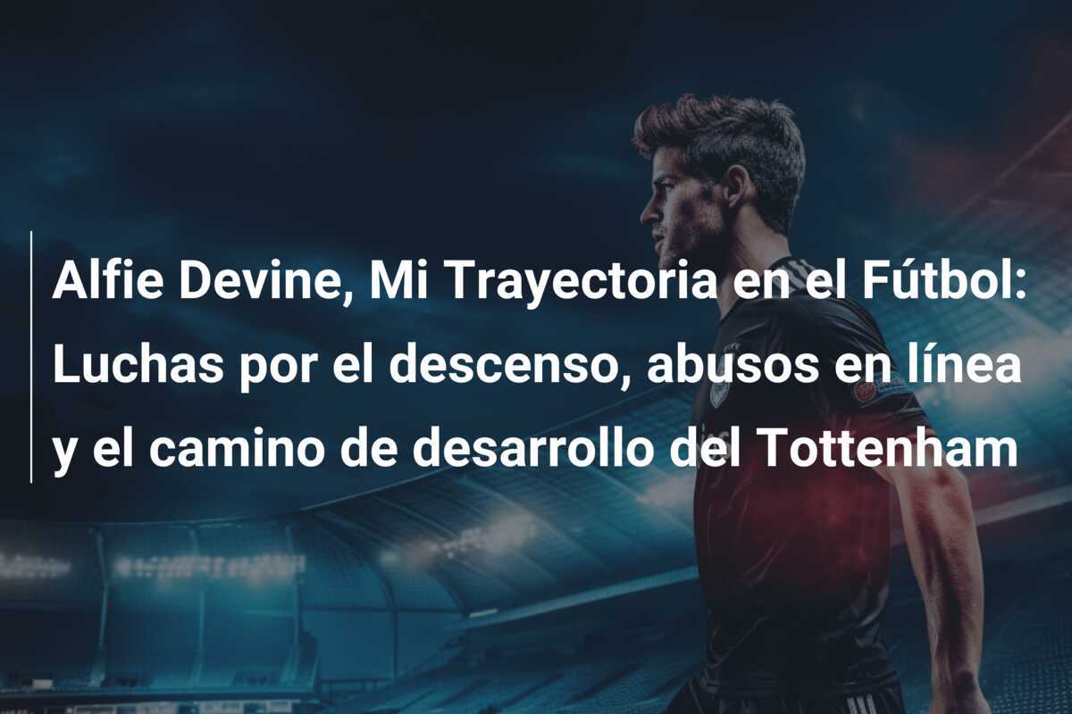 Alfie Devine, Mi Trayectoria en el Fútbol: Luchas por el descenso, abusos en línea y el camino de desarrollo del Tottenham