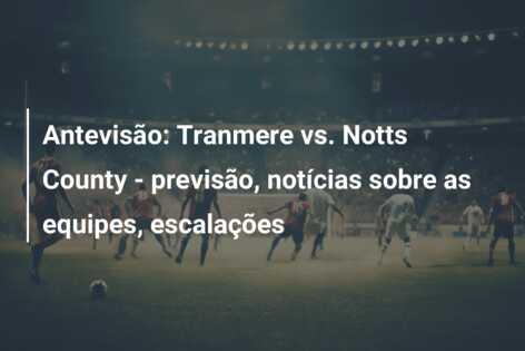 Antevisão: Tranmere vs. Notts County – previsão, notícias sobre as equipes, escalações