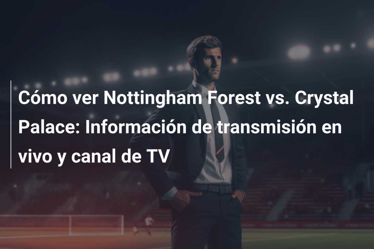 Cómo ver Nottingham Forest vs. Crystal Palace: Información de transmisión en vivo y canal de TV