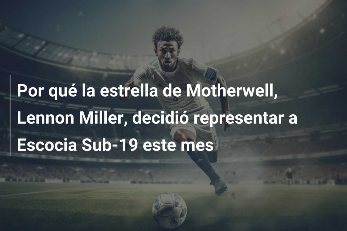 Por qué la estrella de Motherwell, Lennon Miller, decidió representar a Escocia Sub-19 este mes