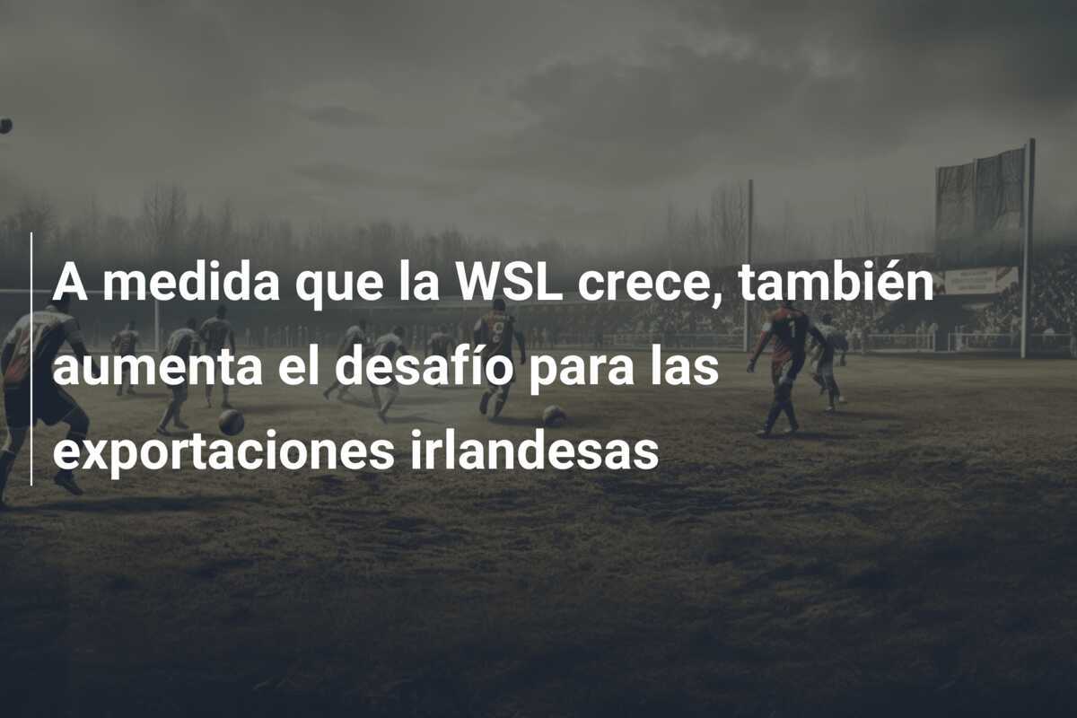 A medida que la WSL crece, también aumenta el desafío para las exportaciones irlandesas