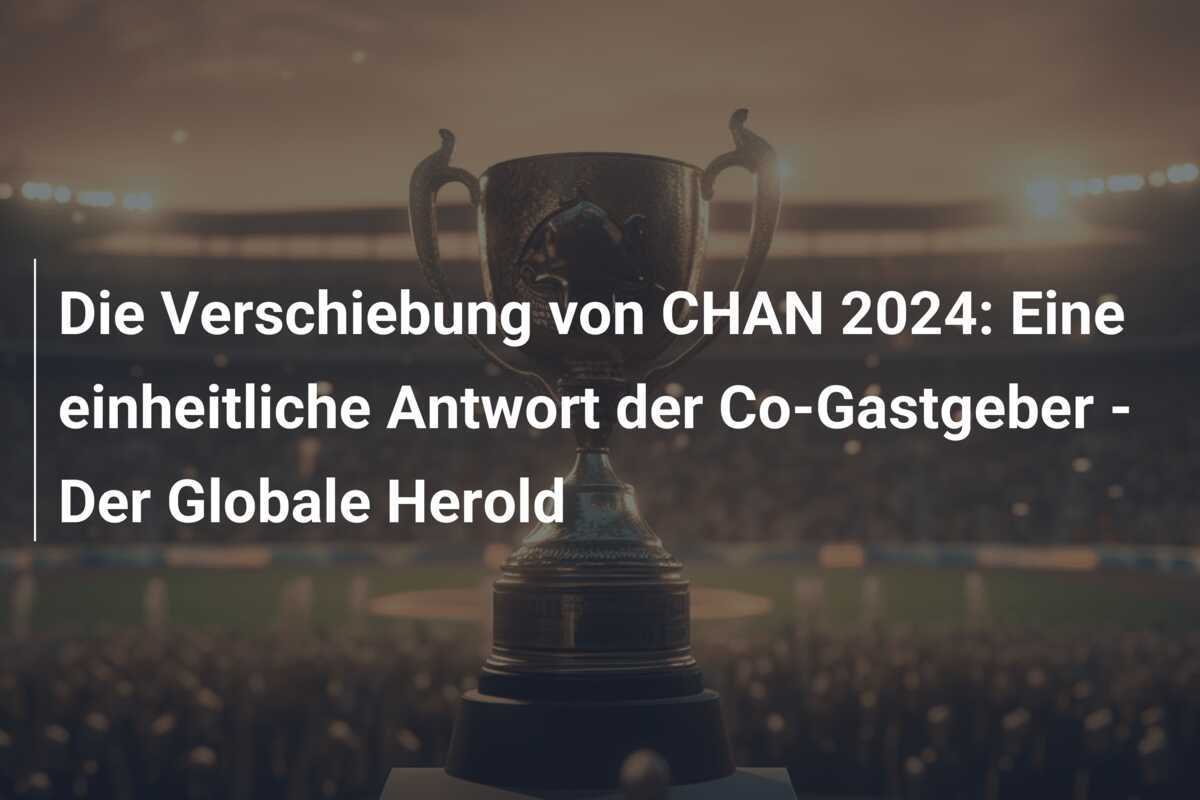 Die Verschiebung von CHAN 2024: Eine einheitliche Antwort der Co-Gastgeber - Der Globale Herold