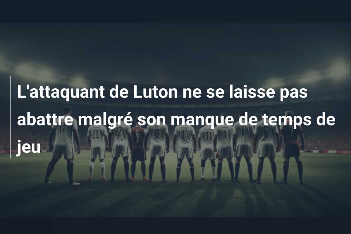 L'attaquant de Luton ne se laisse pas abattre malgré son manque de temps de jeu