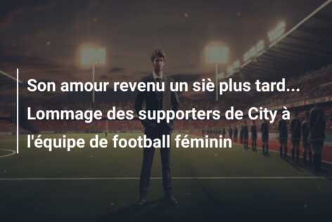 Son amour revenu un siè plus tard… Lommage des supporters de City à l’équipe de football féminin