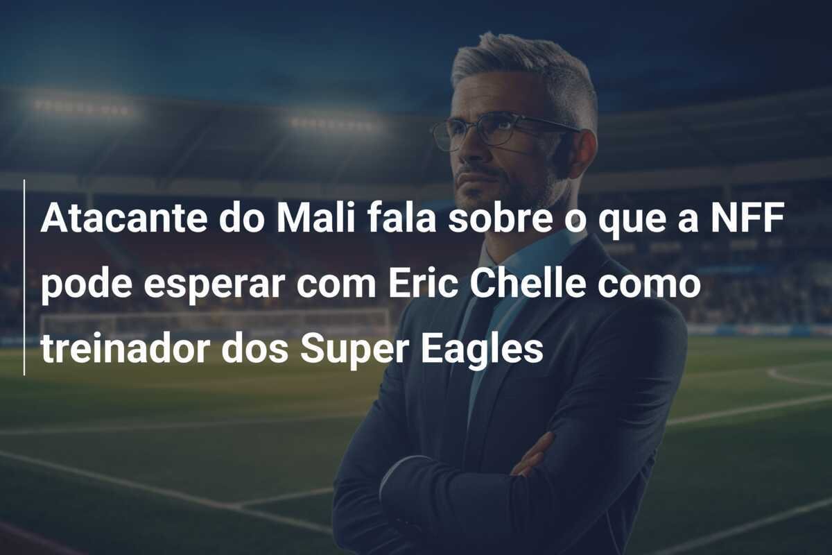 Atacante do Mali fala sobre o que a NFF pode esperar com Eric Chelle como treinador dos Super Eagles