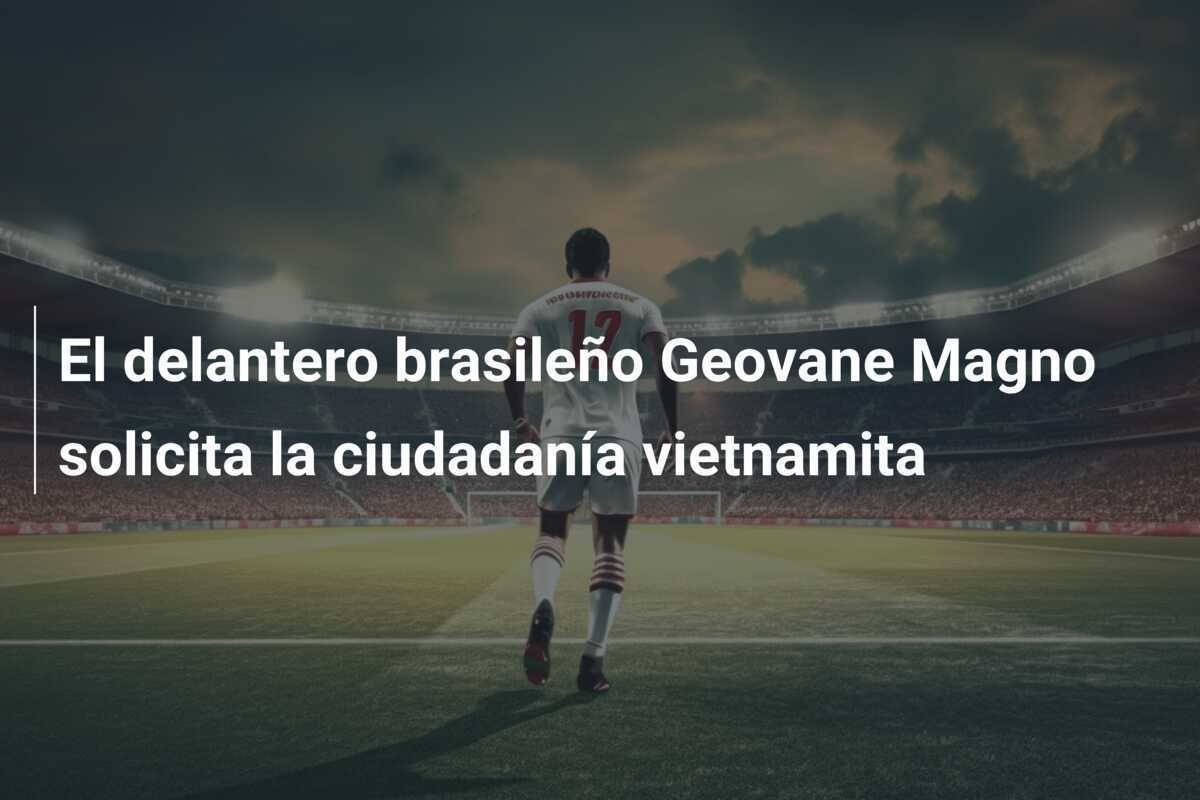 El delantero brasileño Geovane Magno solicita la ciudadanía vietnamita