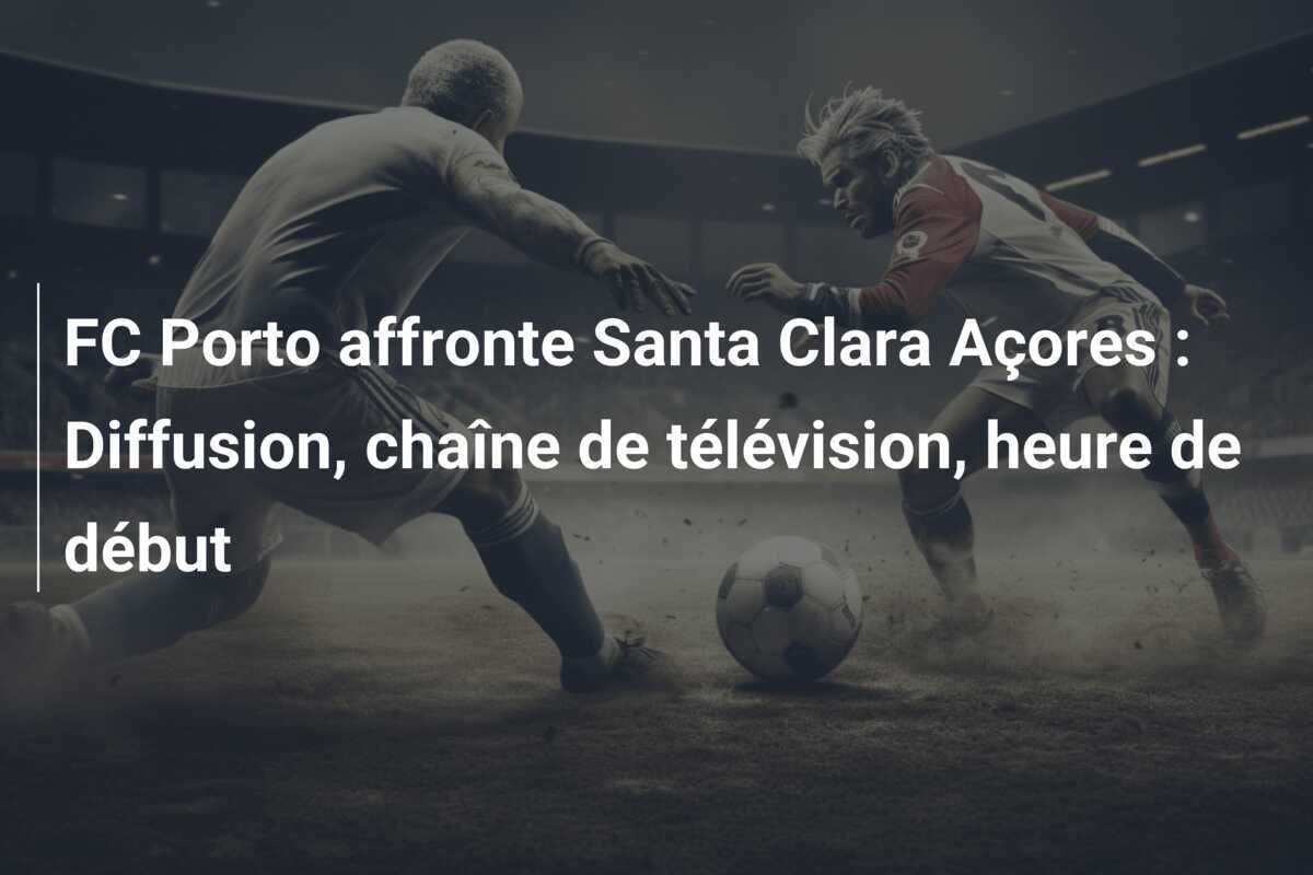 FC Porto affronte Santa Clara Açores : Diffusion, chaîne de télévision, heure de début