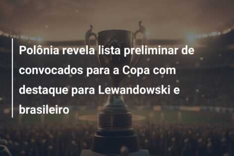 Polônia revela lista preliminar de convocados para a Copa com destaque para Lewandowski e brasileiro