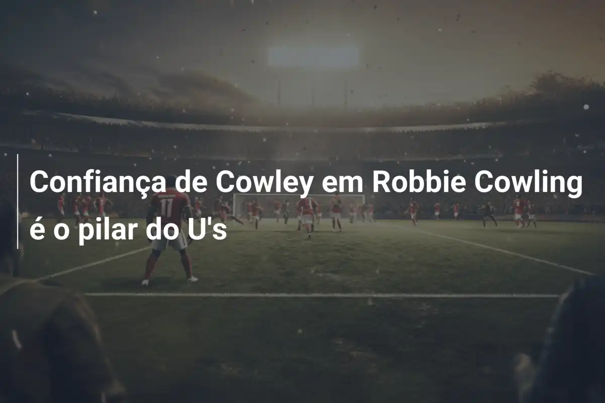 Confiança de Cowley em Robbie Cowling é o pilar do U's