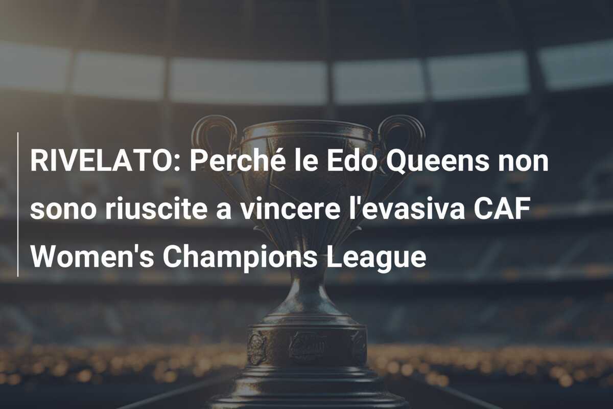 RIVELATO: Perché le Edo Queens non sono riuscite a vincere l'evasiva CAF Women's Champions League