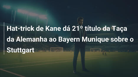 Hat-trick de Kane dá 21º título da Taça da Alemanha ao Bayern Munique sobre o Stuttgart