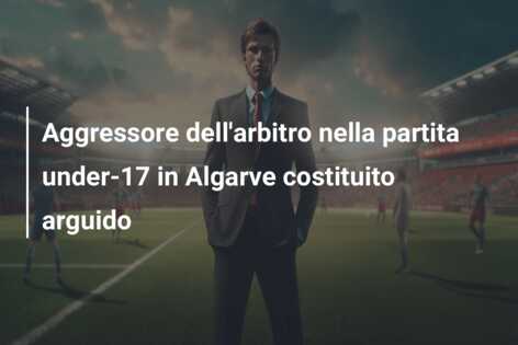 Aggressore dell’arbitro nella partita under-17 in Algarve costituito arguido