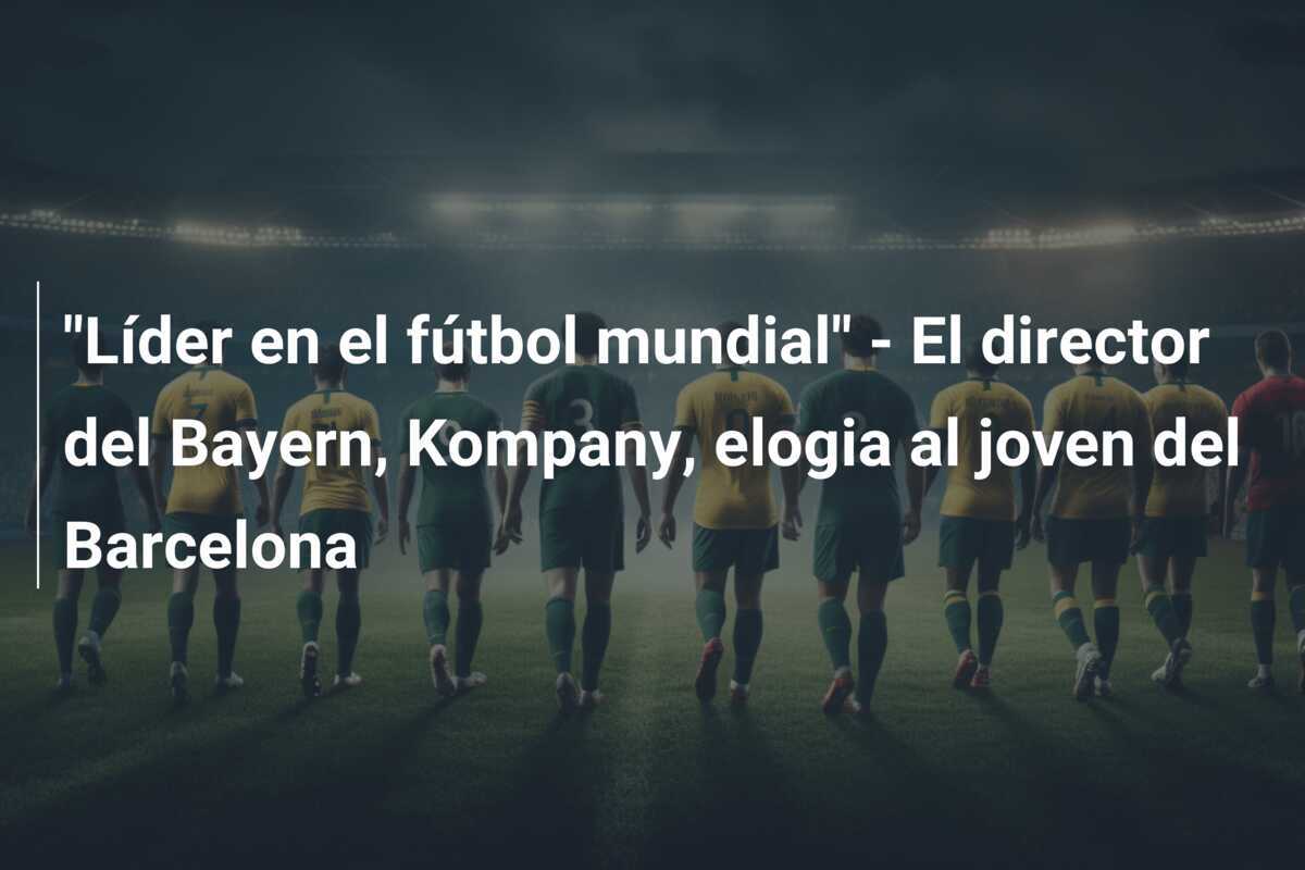 "Líder en el fútbol mundial" - El director del Bayern, Kompany, elogia al joven del Barcelona