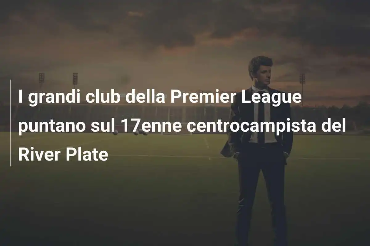 I grandi club della Premier League puntano sul 17enne centrocampista del River Plate