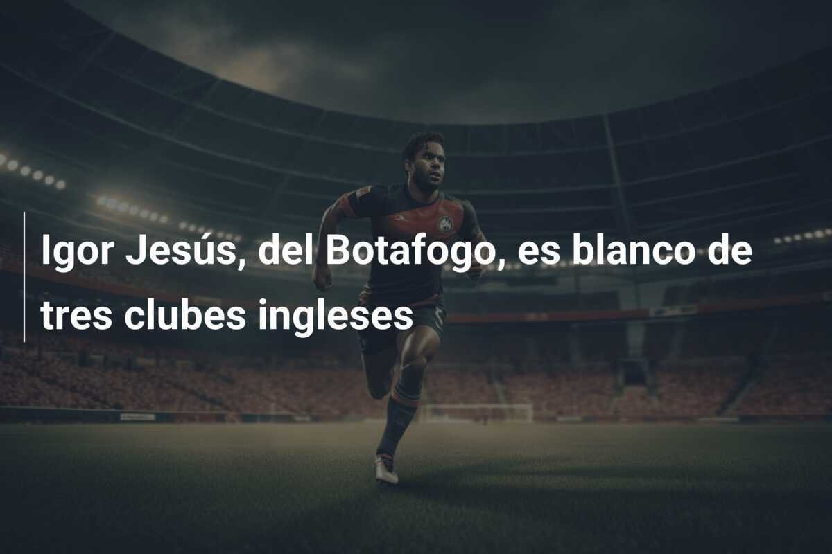 Igor Jesús, del Botafogo, es blanco de tres clubes ingleses