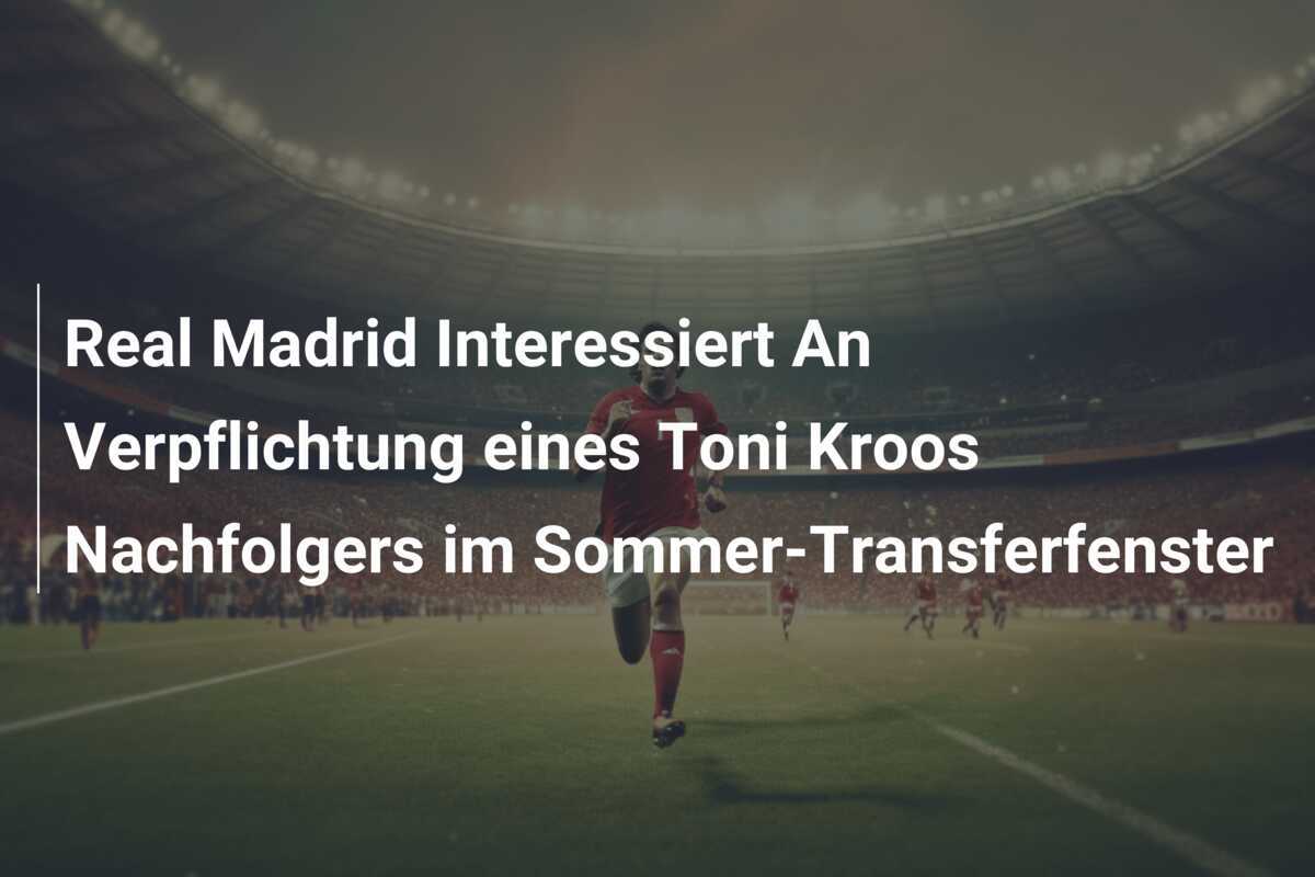 Real Madrid Interessiert An Verpflichtung eines Toni Kroos Nachfolgers im Sommer-Transferfenster