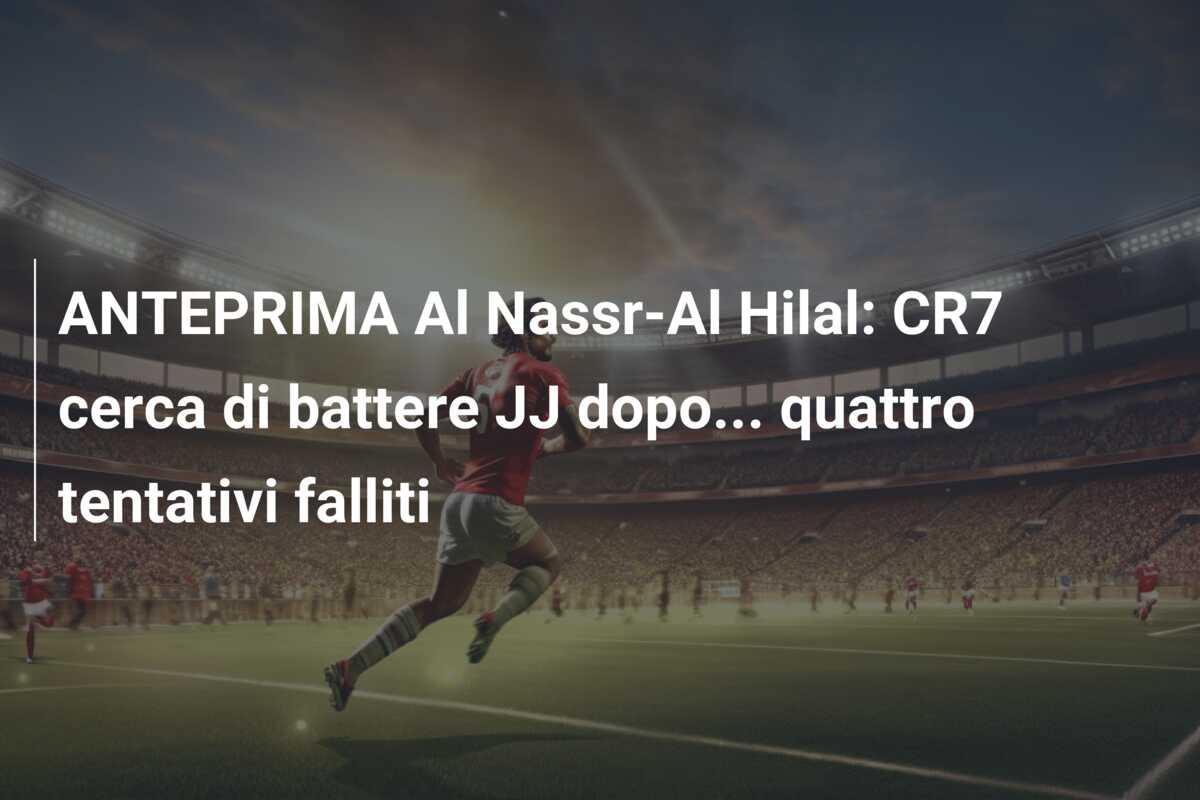 ANTEPRIMA Al Nassr-Al Hilal: CR7 cerca di battere JJ dopo… quattro tentativi falliti