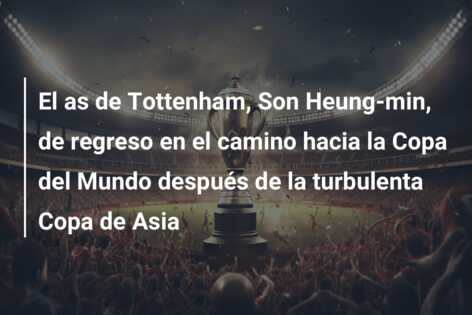 El as de Tottenham, Son Heung-min, de regreso en el camino hacia la Copa del Mundo después de la turbulenta Copa de Asia