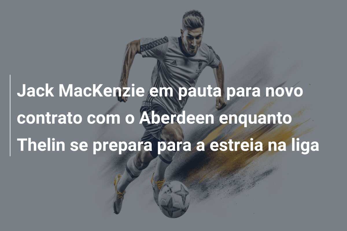 Jack MacKenzie em pauta para novo contrato com o Aberdeen enquanto Thelin se prepara para a estreia na liga