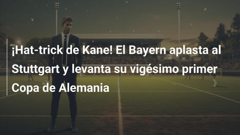 ¡Hat-trick de Kane! El Bayern aplasta al Stuttgart y levanta su vigésimo primer Copa de Alemania