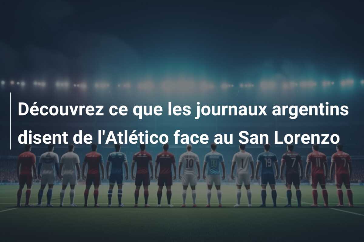 Découvrez ce que les journaux argentins disent de l’Atlético face au San Lorenzo