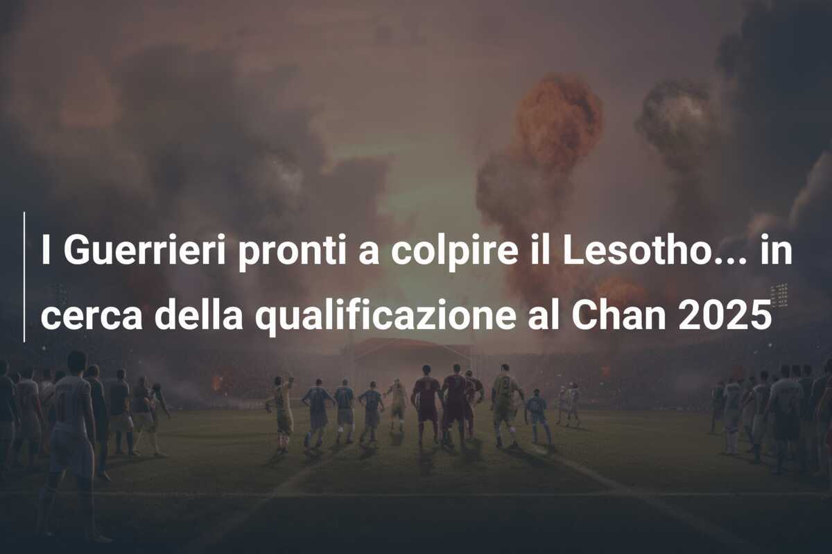 I Guerrieri pronti a colpire il Lesotho... in cerca della qualificazione al Chan 2025