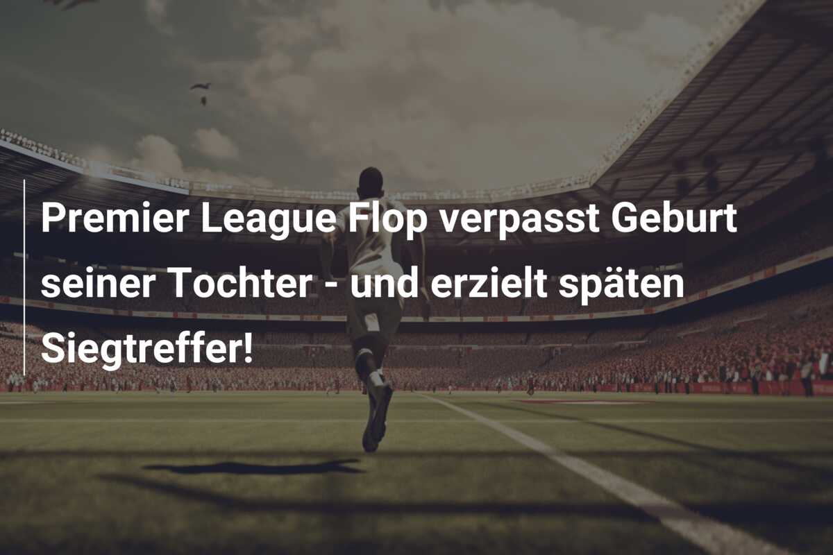 Premier League Flop verpasst Geburt seiner Tochter – und erzielt späten Siegtreffer!