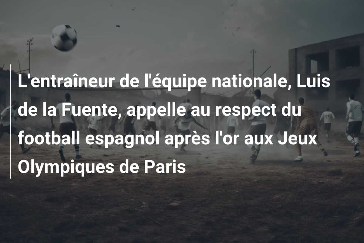 L’entraîneur de l’équipe nationale, Luis de la Fuente, appelle au respect du football espagnol après l’or aux Jeux Olympiques de Paris