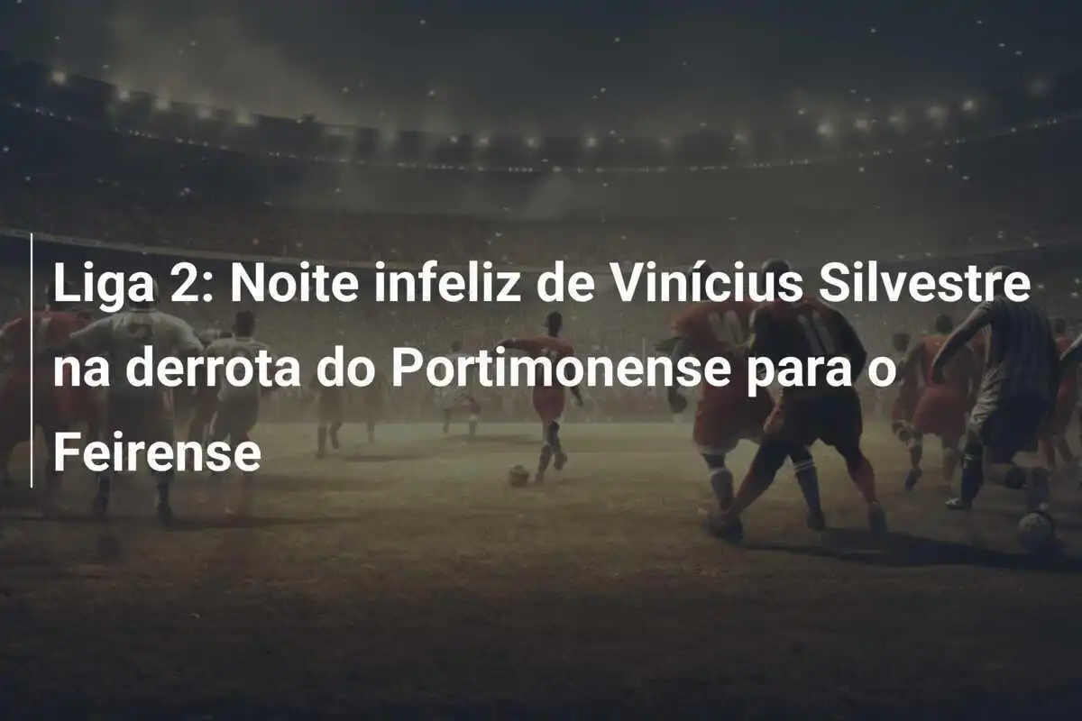 Liga 2: Noite infeliz de Vinícius Silvestre na derrota do Portimonense para o Feirense