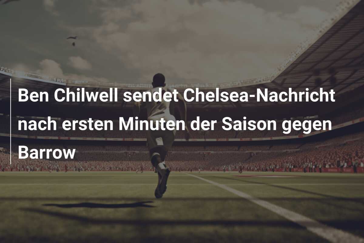 Ben Chilwell sendet Chelsea-Nachricht nach ersten Minuten der Saison gegen Barrow