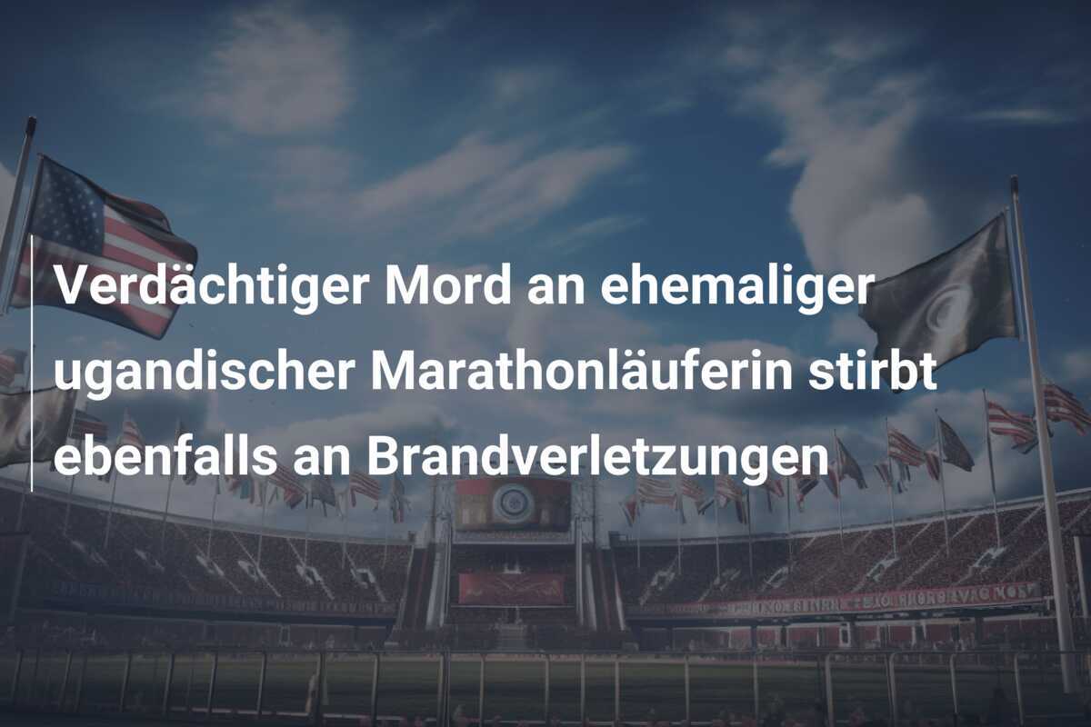 Verdächtiger Mord an ehemaliger ugandischer Marathonläuferin stirbt ebenfalls an Brandverletzungen